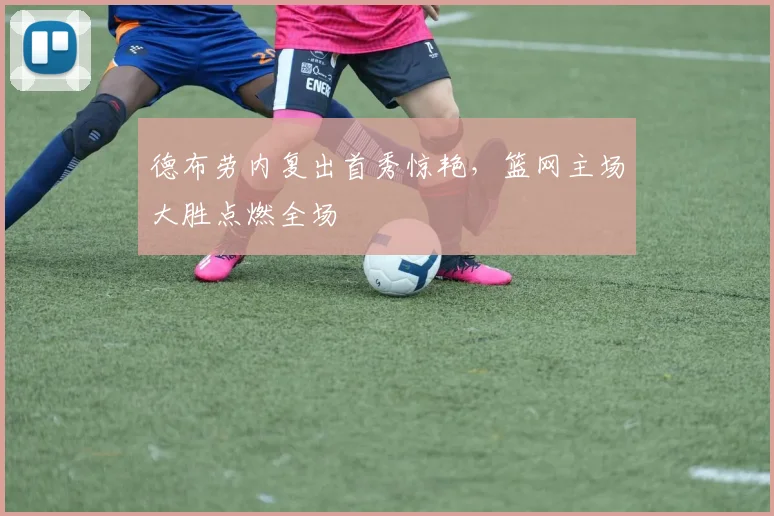 开云体育APP下载 - 德布劳内复出首秀惊艳,篮网主场大胜点燃全场