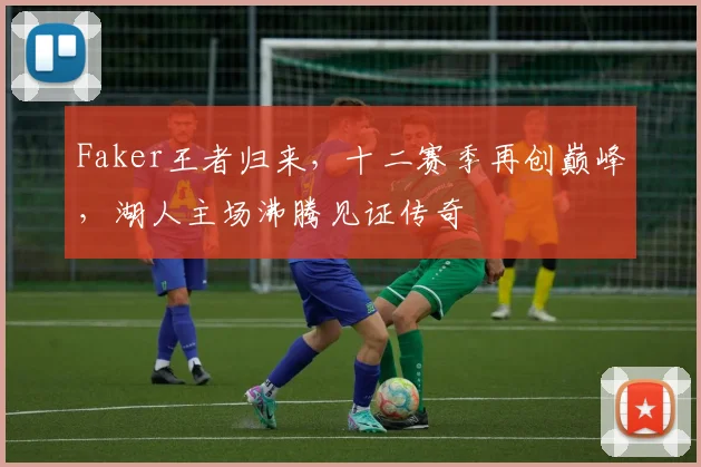 开云体育APP下载 - Faker王者归来,十二赛季再创巅峰,湖人主场沸腾见证传奇
