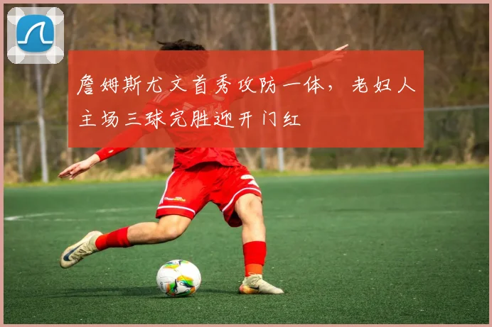 开云体育APP下载 - 詹姆斯尤文首秀攻防一体,老妇人主场三球完胜迎开门红