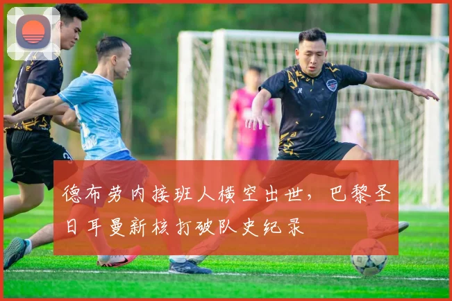 开云体育APP下载 - 德布劳内接班人横空出世,巴黎圣日耳曼新核打破队史纪录