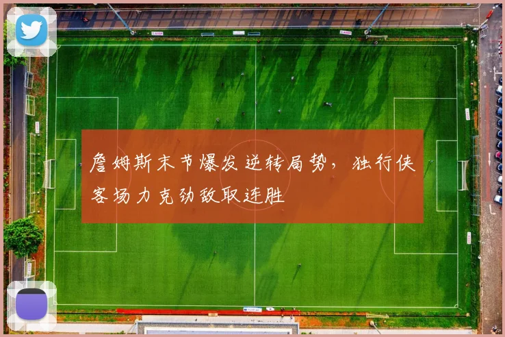 开云体育APP下载 - 詹姆斯末节爆发逆转局势,独行侠客场力克劲敌取连胜