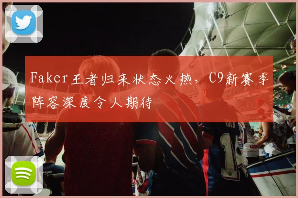 开云体育APP下载 - Faker王者归来状态火热,C9新赛季阵容深度令人期待