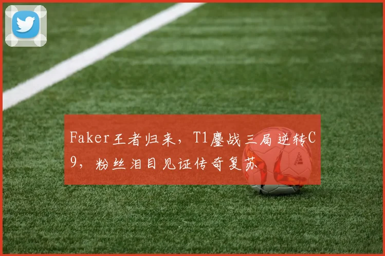 开云体育APP下载 - Faker王者归来,T1鏖战三局逆转C9,粉丝泪目见证传奇复苏