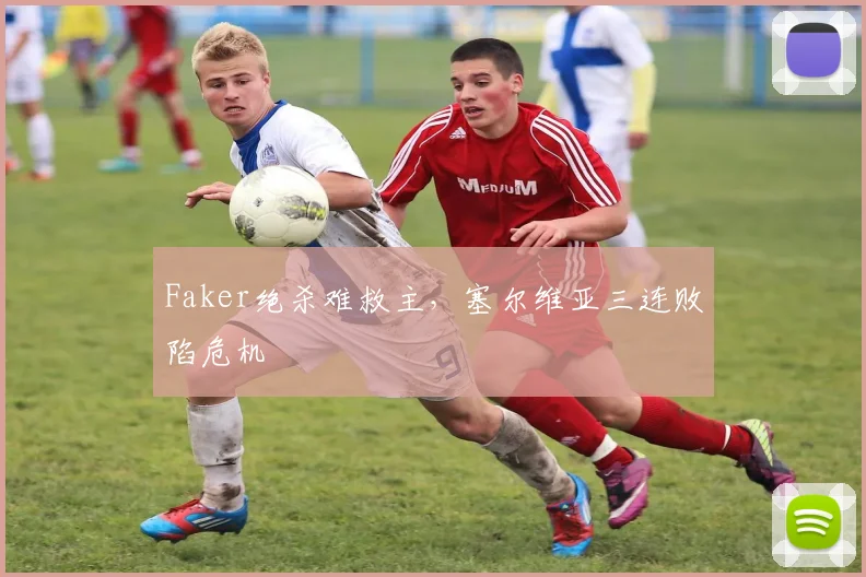 Faker绝杀难救主,塞尔维亚三连败陷危机 - 开云体育APP下载